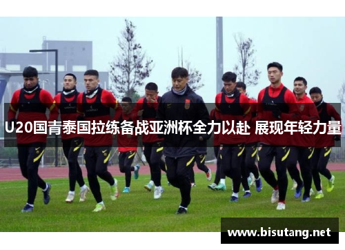 U20国青泰国拉练备战亚洲杯全力以赴 展现年轻力量