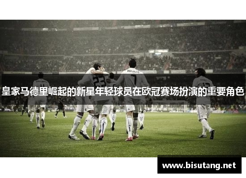 皇家马德里崛起的新星年轻球员在欧冠赛场扮演的重要角色