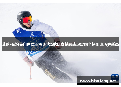 艾伦·布洛克自由式滑雪U型场地比赛精彩表现震撼全场创造历史新高
