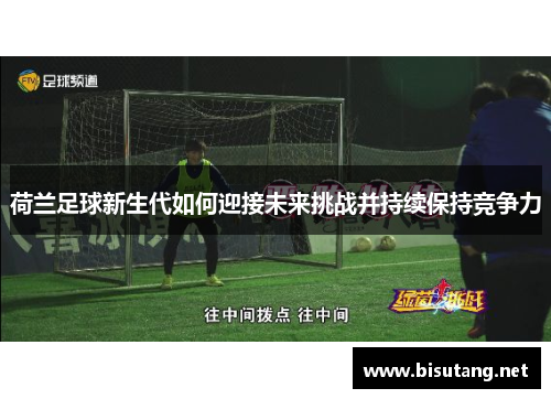 荷兰足球新生代如何迎接未来挑战并持续保持竞争力