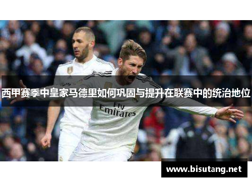 西甲赛季中皇家马德里如何巩固与提升在联赛中的统治地位 西甲赛季中皇家马德里如何巩固与提升在联赛中的统治地位