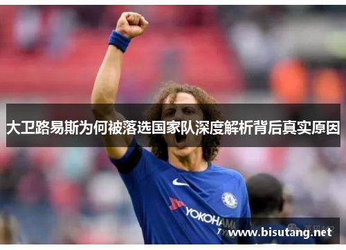 大卫路易斯为何被落选国家队深度解析背后真实原因