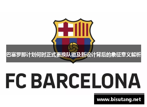 巴塞罗那计划何时正式更换队徽及新设计背后的象征意义解析