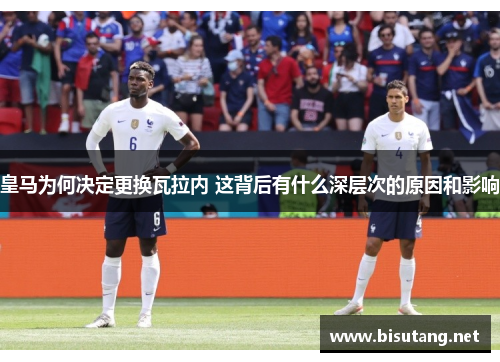 皇马为何决定更换瓦拉内 这背后有什么深层次的原因和影响