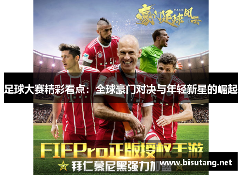 足球大赛精彩看点:全球豪门对决与年轻新星的崛起 足球大赛精彩看点:全球豪门对决与年轻新星的崛起