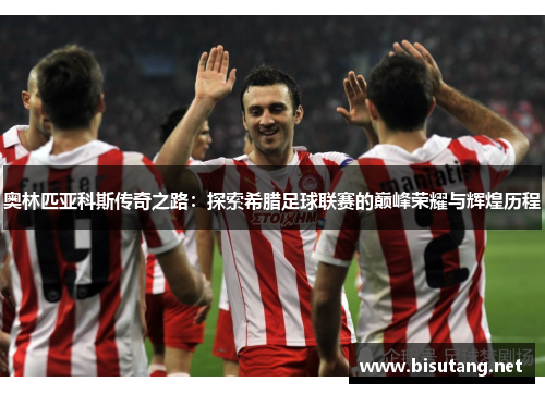 奥林匹亚科斯传奇之路：探索希腊足球联赛的巅峰荣耀与辉煌历程