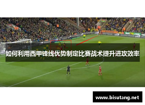 如何利用西甲锋线优势制定比赛战术提升进攻效率
