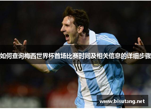 如何查询梅西世界杯首场比赛时间及相关信息的详细步骤