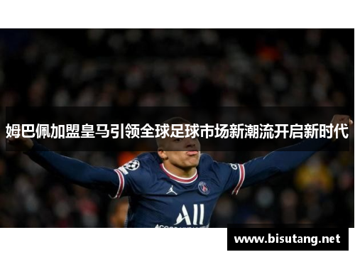 姆巴佩加盟皇马引领全球足球市场新潮流开启新时代