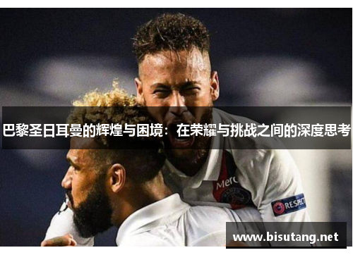 巴黎圣日耳曼的辉煌与困境：在荣耀与挑战之间的深度思考