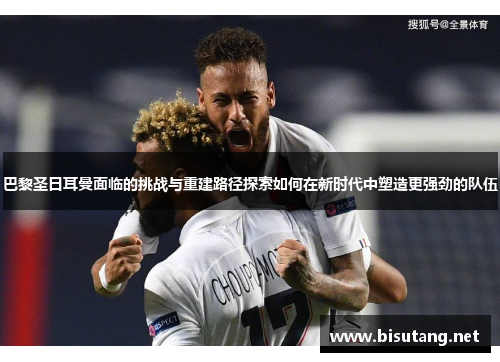巴黎圣日耳曼面临的挑战与重建路径探索如何在新时代中塑造更强劲的队伍