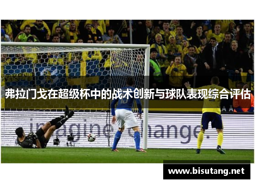 弗拉门戈在超级杯中的战术创新与球队表现综合评估 弗拉门戈在超级杯中的战术创新与球队表现综合评估