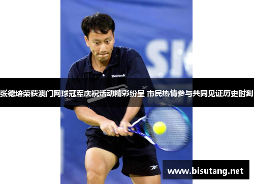 张德培荣获澳门网球冠军庆祝活动精彩纷呈 市民热情参与共同见证历史时刻