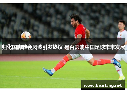 归化国脚转会风波引发热议 是否影响中国足球未来发展