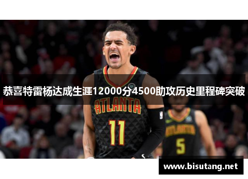 恭喜特雷杨达成生涯12000分4500助攻历史里程碑突破 恭喜特雷杨达成生涯12000分4500助攻历史里程碑突破