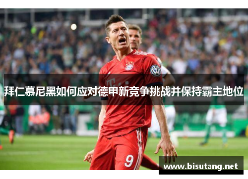 拜仁慕尼黑如何应对德甲新竞争挑战并保持霸主地位 拜仁慕尼黑如何应对德甲新竞争挑战并保持霸主地位