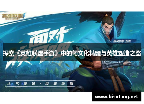 探索《英雄联盟手游》中的匈文化精髓与英雄塑造之路 探索《英雄联盟手游》中的匈文化精髓与英雄塑造之路
