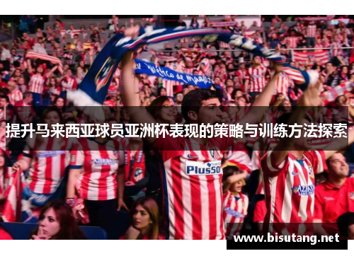 提升马来西亚球员亚洲杯表现的策略与训练方法探索