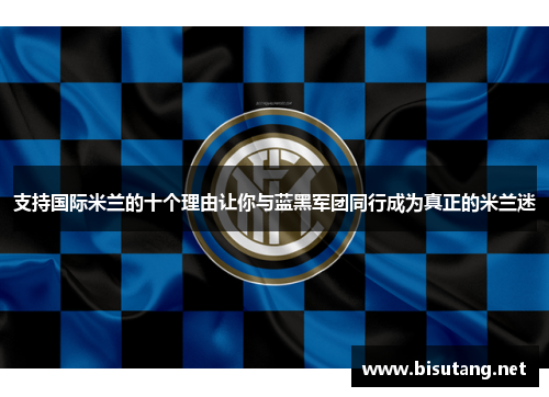支持国际米兰的十个理由让你与蓝黑军团同行成为真正的米兰迷 支持国际米兰的十个理由让你与蓝黑军团同行成为真正的米兰迷