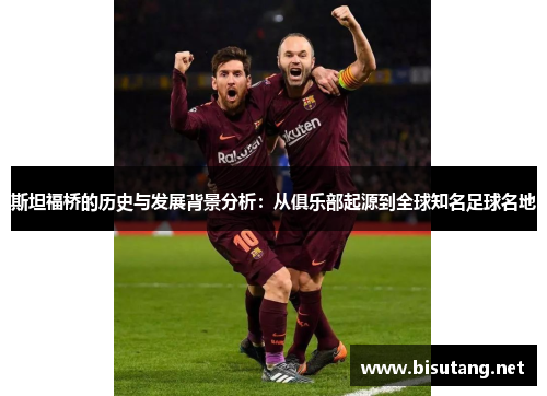 斯坦福桥的历史与发展背景分析:从俱乐部起源到全球知名足球名地 斯坦福桥的历史与发展背景分析:从俱乐部起源到全球知名足球名地