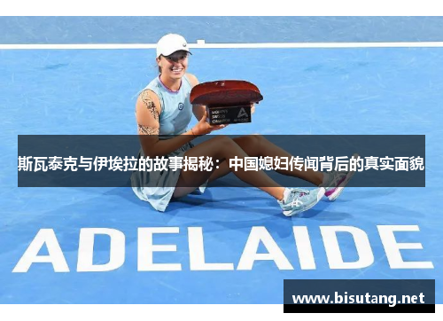 斯瓦泰克与伊埃拉的故事揭秘：中国媳妇传闻背后的真实面貌