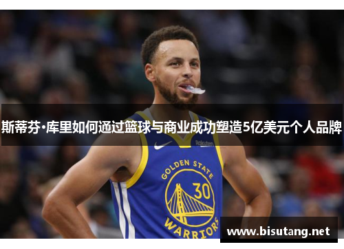 斯蒂芬·库里如何通过篮球与商业成功塑造5亿美元个人品牌