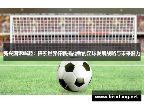 新兴国家崛起：探索世界杯新挑战者的足球发展战略与未来潜力