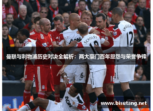 曼联与利物浦历史对决全解析：两大豪门百年恩怨与荣誉争锋