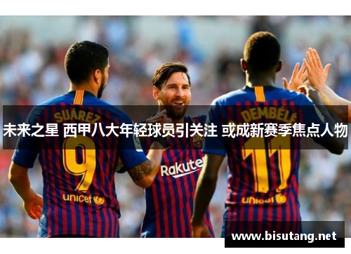 未来之星 西甲八大年轻球员引关注 或成新赛季焦点人物