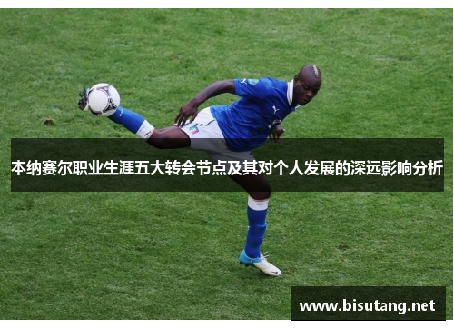 本纳赛尔职业生涯五大转会节点及其对个人发展的深远影响分析