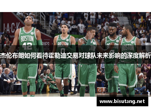 杰伦布朗如何看待霍勒迪交易对球队未来影响的深度解析 杰伦布朗如何看待霍勒迪交易对球队未来影响的深度解析