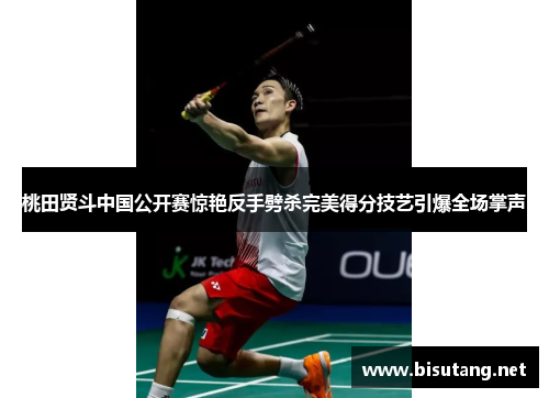 桃田贤斗中国公开赛惊艳反手劈杀完美得分技艺引爆全场掌声 桃田贤斗中国公开赛惊艳反手劈杀完美得分技艺引爆全场掌声