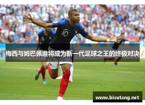 梅西与姆巴佩谁将成为新一代足球之王的终极对决 梅西与姆巴佩谁将成为新一代足球之王的终极对决