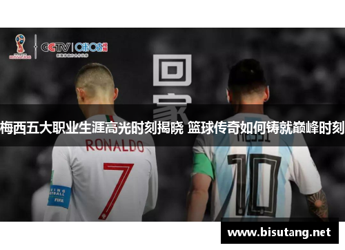 梅西五大职业生涯高光时刻揭晓 篮球传奇如何铸就巅峰时刻
