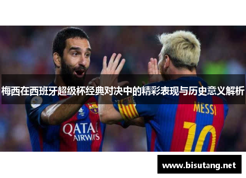 梅西在西班牙超级杯经典对决中的精彩表现与历史意义解析
