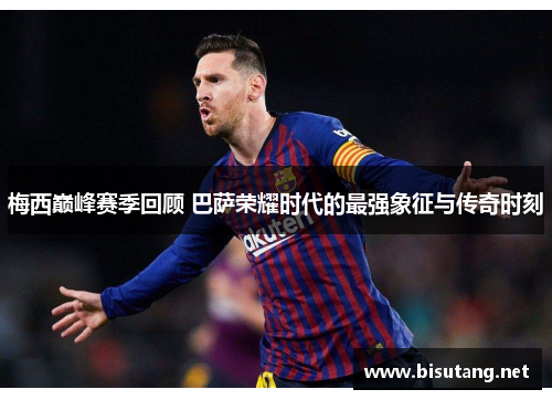 梅西巅峰赛季回顾 巴萨荣耀时代的最强象征与传奇时刻 梅西巅峰赛季回顾 巴萨荣耀时代的最强象征与传奇时刻