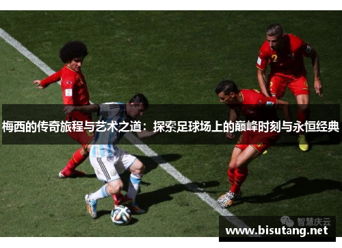 梅西的传奇旅程与艺术之道：探索足球场上的巅峰时刻与永恒经典