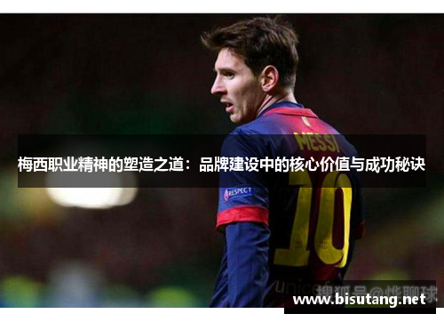 梅西职业精神的塑造之道：品牌建设中的核心价值与成功秘诀