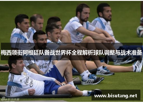 梅西领衔阿根廷队备战世界杯全程解析球队调整与战术准备 梅西领衔阿根廷队备战世界杯全程解析球队调整与战术准备